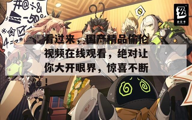 看过来，国产精品偷伦视频在线观看，绝对让你大开眼界，惊喜不断！
