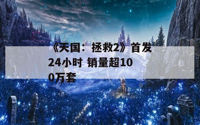 《天国：拯救2》首发24小时 销量超100万套