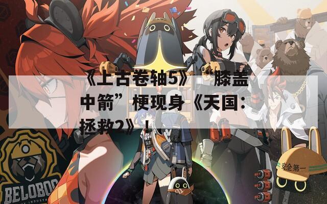 《上古卷轴5》“膝盖中箭”梗现身《天国：拯救2》！