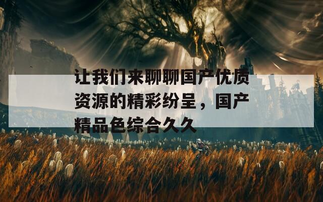 让我们来聊聊国产优质资源的精彩纷呈，国产精品色综合久久