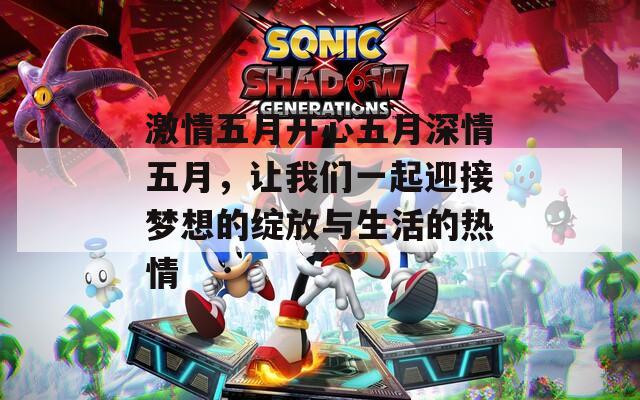 激情五月开心五月深情五月，让我们一起迎接梦想的绽放与生活的热情