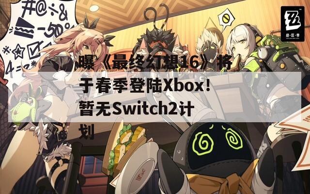 曝《最终幻想16》将于春季登陆Xbox！暂无Switch2计划