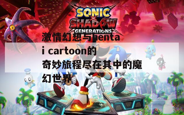 激情幻想与hentai cartoon的奇妙旅程尽在其中的魔幻世界