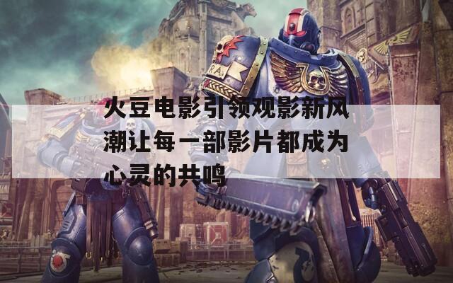 火豆电影引领观影新风潮让每一部影片都成为心灵的共鸣