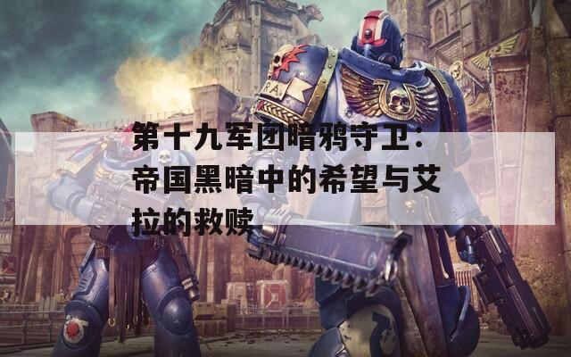 第十九军团暗鸦守卫：帝国黑暗中的希望与艾拉的救赎