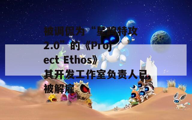 被调侃为“星鸣特攻 2.0”的《Project Ethos》其开发工作室负责人已被解雇