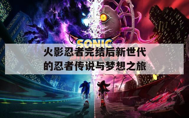 火影忍者完结后新世代的忍者传说与梦想之旅
