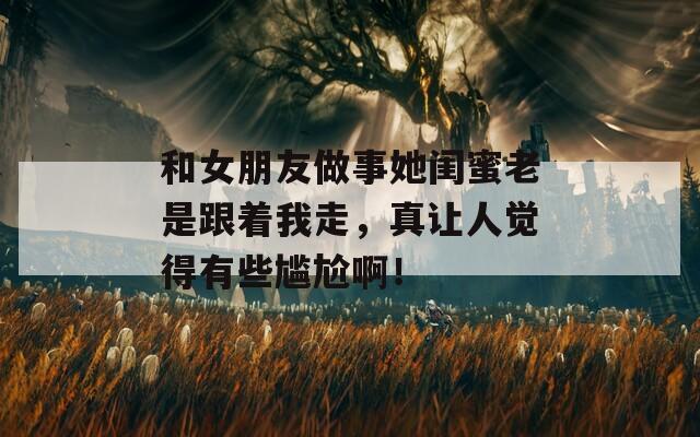 和女朋友做事她闺蜜老是跟着我走，真让人觉得有些尴尬啊！