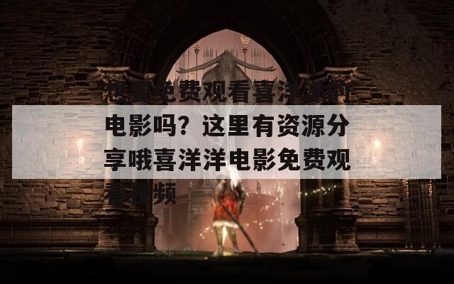 想要免费观看喜洋洋的电影吗？这里有资源分享哦喜洋洋电影免费观看视频