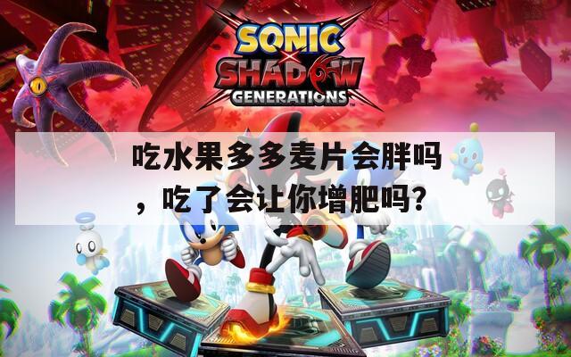 吃水果多多麦片会胖吗，吃了会让你增肥吗？