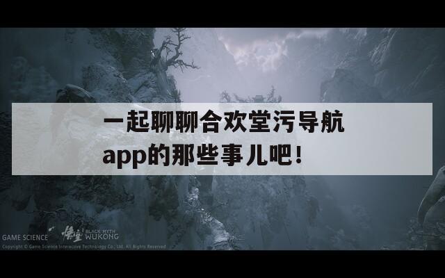 一起聊聊合欢堂污导航app的那些事儿吧！