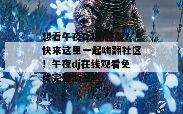 想看午夜DJ完整版？快来这里一起嗨翻社区！午夜dj在线观看免费完整版社区