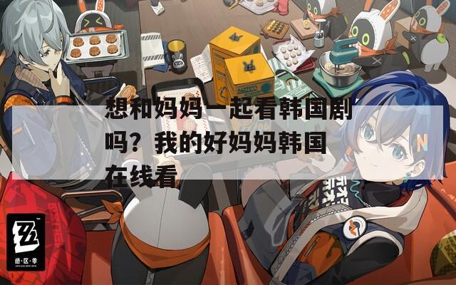 想和妈妈一起看韩国剧吗？我的好妈妈韩国 在线看