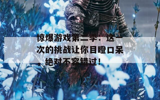 惊爆游戏第二季：这一次的挑战让你目瞪口呆，绝对不容错过！