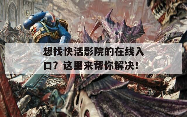想找快活影院的在线入口？这里来帮你解决！