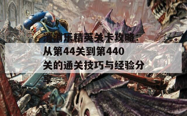 消消乐精英关卡攻略：从第44关到第440关的通关技巧与经验分享