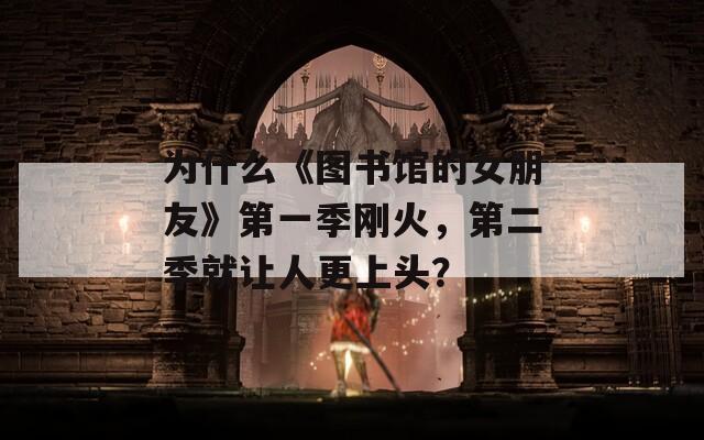 为什么《图书馆的女朋友》第一季刚火，第二季就让人更上头？