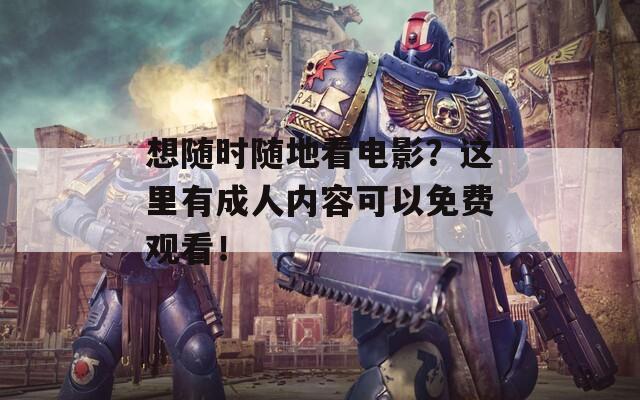 想随时随地看电影？这里有成人内容可以免费观看！