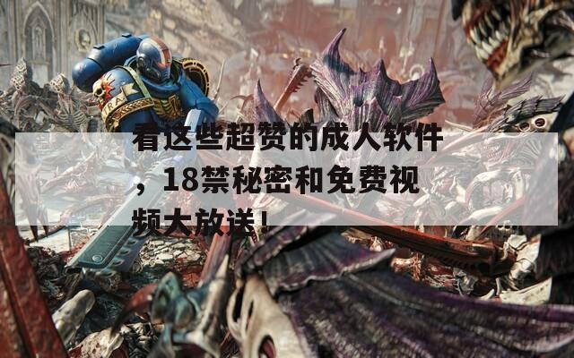 看这些超赞的成人软件，18禁秘密和免费视频大放送！