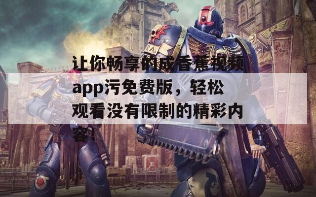 让你畅享的成香蕉视频app污免费版，轻松观看没有限制的精彩内容！