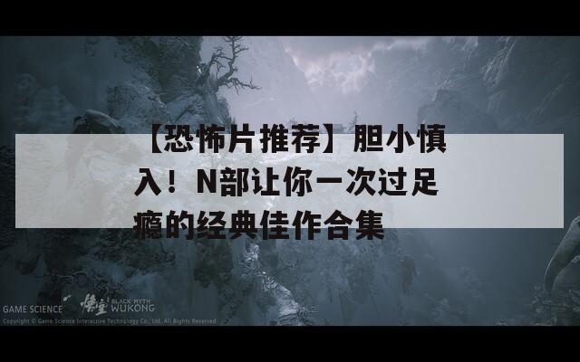 【恐怖片推荐】胆小慎入！N部让你一次过足瘾的经典佳作合集