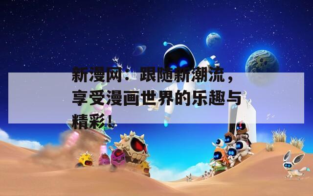 新漫网：跟随新潮流，享受漫画世界的乐趣与精彩！