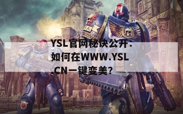 YSL官网秘诀公开：如何在WWW.YSL.CN一键变美？