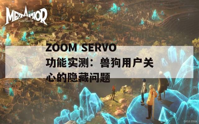 ZOOM SERVO功能实测：兽狗用户关心的隐藏问题