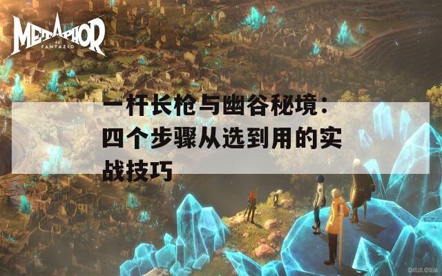 一杆长枪与幽谷秘境：四个步骤从选到用的实战技巧