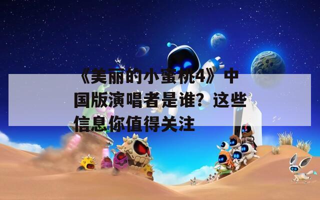 《美丽的小蜜桃4》中国版演唱者是谁？这些信息你值得关注