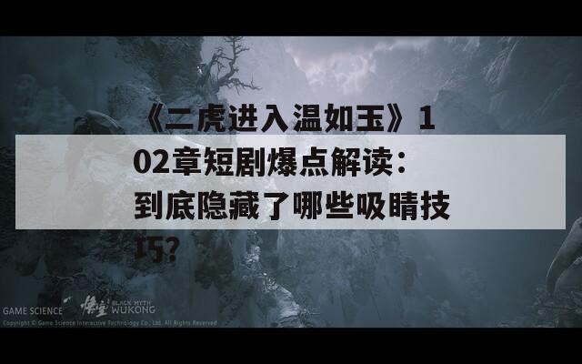 《二虎进入温如玉》102章短剧爆点解读：到底隐藏了哪些吸睛技巧？