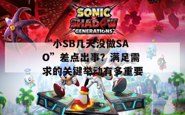 “小SB几天没做SAO”差点出事？满足需求的关键举动有多重要