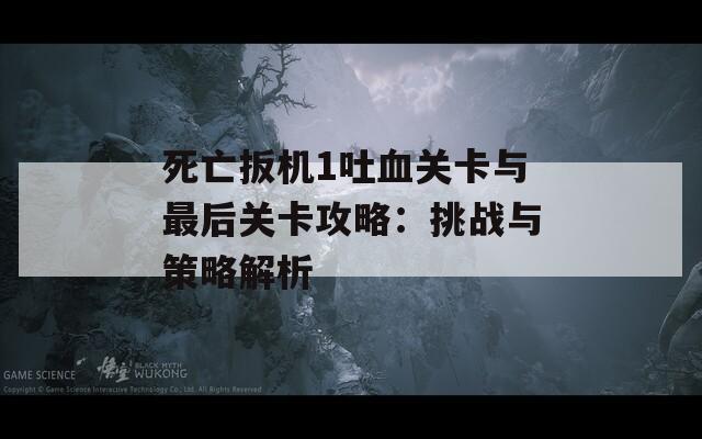死亡扳机1吐血关卡与最后关卡攻略：挑战与策略解析