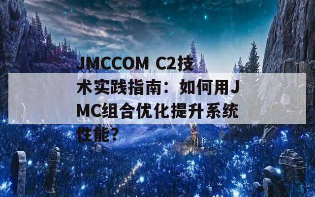 JMCCOM C2技术实践指南：如何用JMC组合优化提升系统性能？