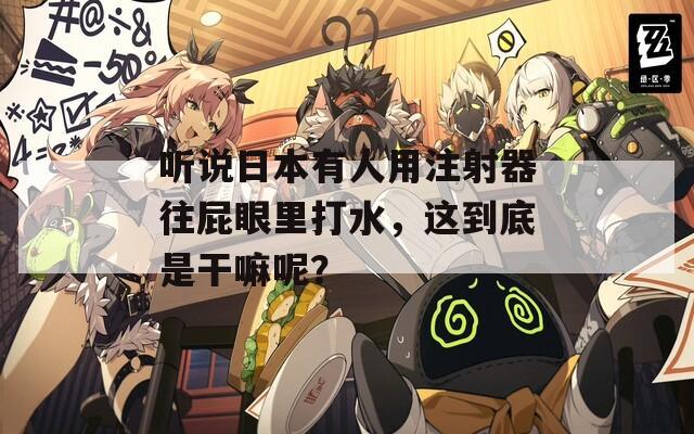 听说日本有人用注射器往屁眼里打水，这到底是干嘛呢？