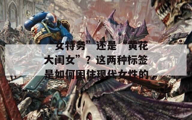 “女特务”还是“黄花大闺女”？这两种标签是如何困住现代女性的