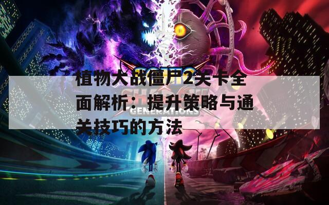 植物大战僵尸2关卡全面解析：提升策略与通关技巧的方法