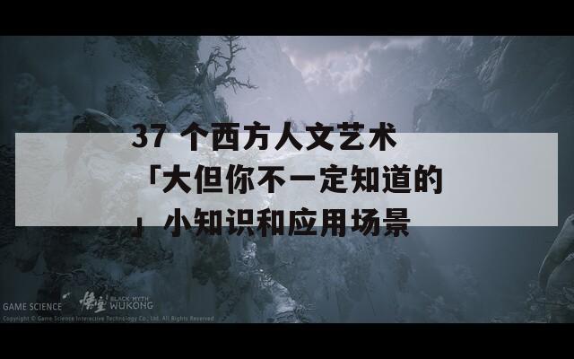 37 个西方人文艺术「大但你不一定知道的」小知识和应用场景