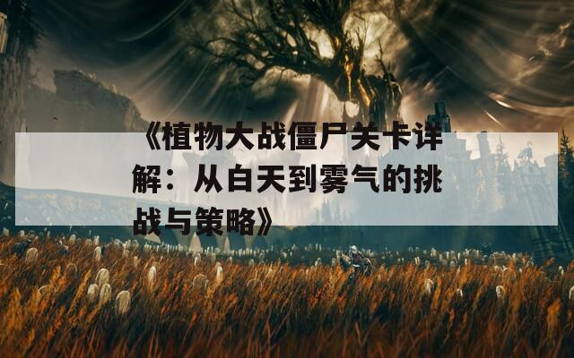 《植物大战僵尸关卡详解：从白天到雾气的挑战与策略》