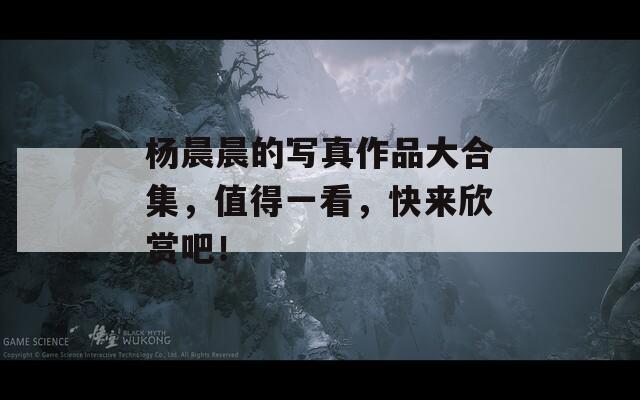 杨晨晨的写真作品大合集，值得一看，快来欣赏吧！