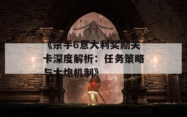 《杀手6意大利奖励关卡深度解析：任务策略与大炮机制》