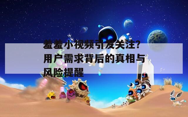 羞羞小视频引发关注？用户需求背后的真相与风险提醒