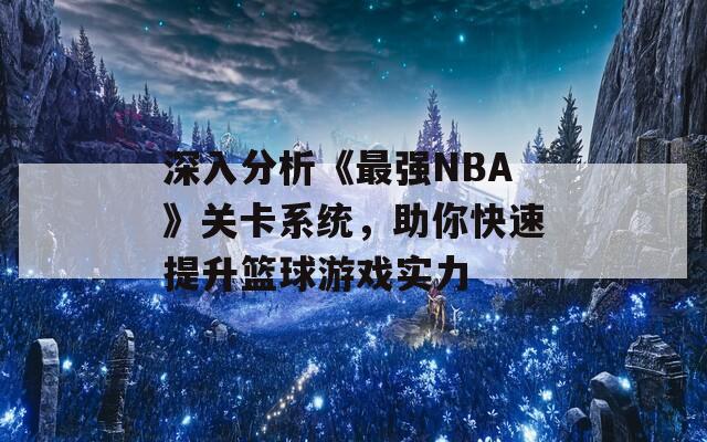 深入分析《最强NBA》关卡系统，助你快速提升篮球游戏实力