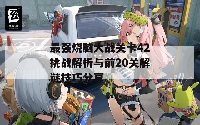最强烧脑大战关卡42挑战解析与前20关解谜技巧分享