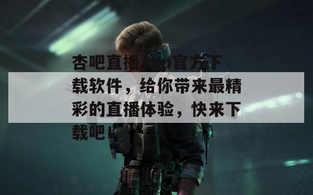 杏吧直播app官方下载软件，给你带来最精彩的直播体验，快来下载吧！