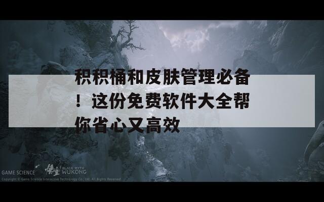 积积桶和皮肤管理必备！这份免费软件大全帮你省心又高效