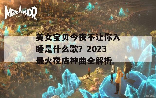 美女宝贝今夜不让你入睡是什么歌？2023最火夜店神曲全解析