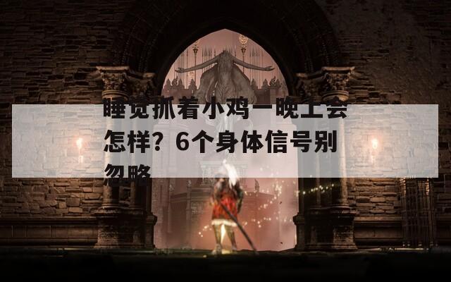 睡觉抓着小鸡一晚上会怎样？6个身体信号别忽略