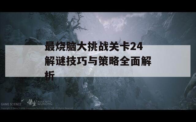 最烧脑大挑战关卡24解谜技巧与策略全面解析