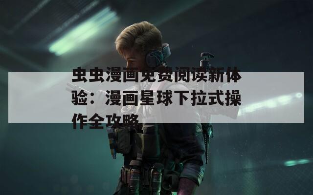 虫虫漫画免费阅读新体验：漫画星球下拉式操作全攻略